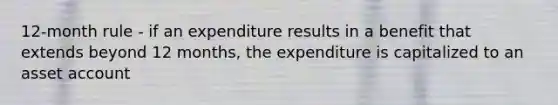 12-month rule - if an expenditure results in a benefit that extends beyond 12 months, the expenditure is capitalized to an asset account