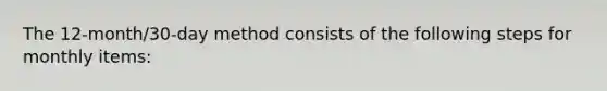 The 12-month/30-day method consists of the following steps for monthly items: