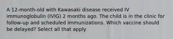 A 12-month-old with Kawasaki disease received IV immunoglobulin (IVIG) 2 months ago. The child is in the clinic for follow-up and scheduled immunizations. Which vaccine should be delayed? Select all that apply