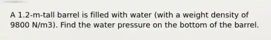 A 1.2-m-tall barrel is filled with water (with a weight density of 9800 N/m3). Find the water pressure on the bottom of the barrel.