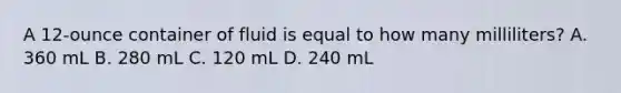 A 12-ounce container of fluid is equal to how many milliliters? A. 360 mL B. 280 mL C. 120 mL D. 240 mL