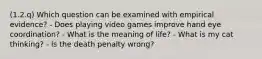 (1.2.q) Which question can be examined with empirical evidence? - Does playing video games improve hand eye coordination? - What is the meaning of life? - What is my cat thinking? - Is the death penalty wrong?