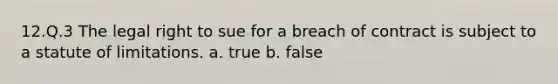 12.Q.3 The legal right to sue for a breach of contract is subject to a statute of limitations. a. true b. false