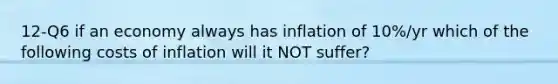 12-Q6 if an economy always has inflation of 10%/yr which of the following costs of inflation will it NOT suffer?