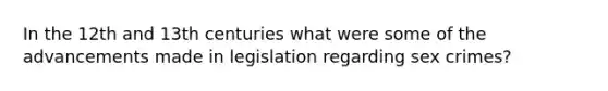 In the 12th and 13th centuries what were some of the advancements made in legislation regarding sex crimes?