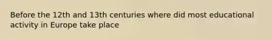 Before the 12th and 13th centuries where did most educational activity in Europe take place