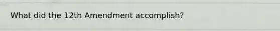 What did the 12th Amendment accomplish?