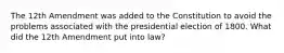 The 12th Amendment was added to the Constitution to avoid the problems associated with the presidential election of 1800. What did the 12th Amendment put into law?