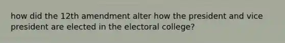 how did the 12th amendment alter how the president and vice president are elected in the electoral college?