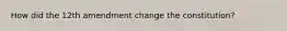 How did the 12th amendment change the constitution?