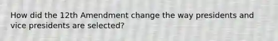 How did the 12th Amendment change the way presidents and vice presidents are selected?