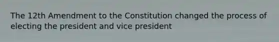 The 12th Amendment to the Constitution changed the process of electing the president and vice president