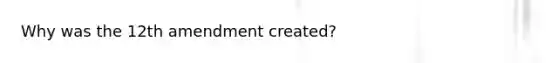 Why was the 12th amendment created?