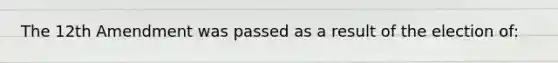 The 12th Amendment was passed as a result of the election of: