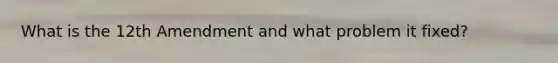 What is the 12th Amendment and what problem it fixed?