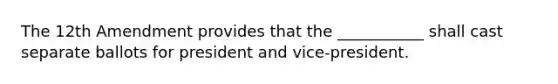 The 12th Amendment provides that the ___________ shall cast separate ballots for president and vice-president.