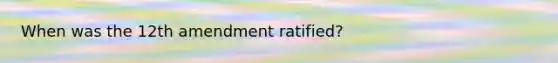 When was the 12th amendment ratified?