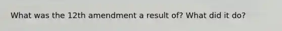 What was the 12th amendment a result of? What did it do?