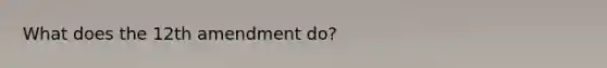 What does the 12th amendment do?