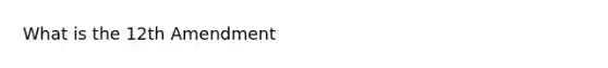 What is the 12th Amendment