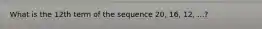 What is the 12th term of the sequence 20, 16, 12, ...?