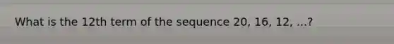 What is the 12th term of the sequence 20, 16, 12, ...?