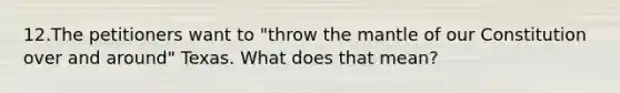12.The petitioners want to "throw the mantle of our Constitution over and around" Texas. What does that mean?