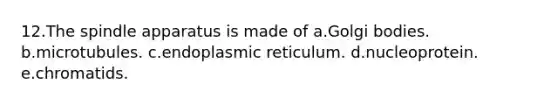 12.The spindle apparatus is made of a.Golgi bodies. b.microtubules. c.endoplasmic reticulum. d.nucleoprotein. e.chromatids.