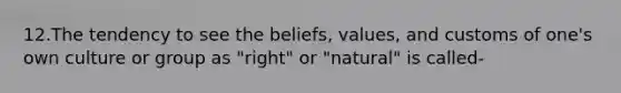 12.The tendency to see the beliefs, values, and customs of one's own culture or group as "right" or "natural" is called-