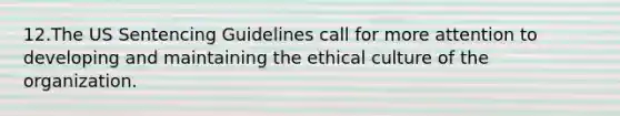 12.The US Sentencing Guidelines call for more attention to developing and maintaining the ethical culture of the organization.