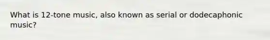 What is 12-tone music, also known as serial or dodecaphonic music?
