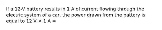 If a 12-V battery results in 1 A of current flowing through the electric system of a car, the power drawn from the battery is equal to 12 V × 1 A =