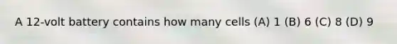A 12-volt battery contains how many cells (A) 1 (B) 6 (C) 8 (D) 9
