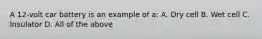 A 12-volt car battery is an example of a: A. Dry cell B. Wet cell C. Insulator D. All of the above