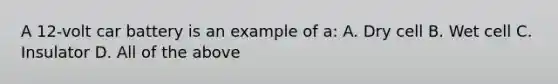 A 12-volt car battery is an example of a: A. Dry cell B. Wet cell C. Insulator D. All of the above