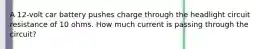A 12-volt car battery pushes charge through the headlight circuit resistance of 10 ohms. How much current is passing through the circuit?