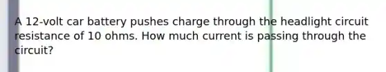 A 12-volt car battery pushes charge through the headlight circuit resistance of 10 ohms. How much current is passing through the circuit?