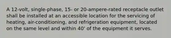 A 12-volt, single-phase, 15- or 20-ampere-rated receptacle outlet shall be installed at an accessible location for the servicing of heating, air-conditioning, and refrigeration equipment, located on the same level and within 40' of the equipment it serves.