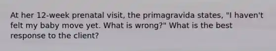 At her 12-week prenatal visit, the primagravida states, "I haven't felt my baby move yet. What is wrong?" What is the best response to the client?