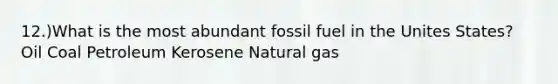 12.)What is the most abundant fossil fuel in the Unites States? Oil Coal Petroleum Kerosene Natural gas