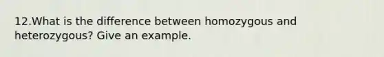 12.What is the difference between homozygous and heterozygous? Give an example.