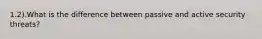 1.2).What is the difference between passive and active security threats?