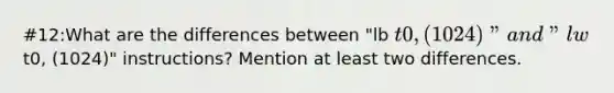 #12:What are the differences between "lb t0, (1024)" and "lwt0, (1024)" instructions? Mention at least two differences.