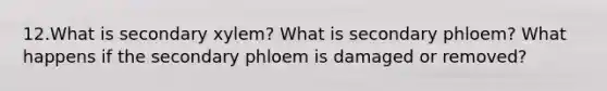 12.​What is secondary xylem? What is secondary phloem? What happens if the secondary phloem is ​damaged or removed?