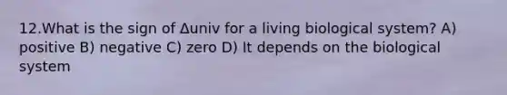 12.What is the sign of Δuniv for a living biological system? A) positive B) negative C) zero D) It depends on the biological system