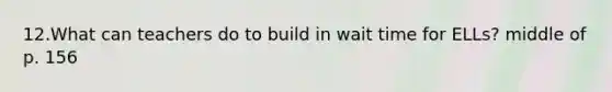 12.What can teachers do to build in wait time for ELLs? middle of p. 156