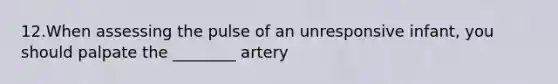 12.When assessing the pulse of an unresponsive infant, you should palpate the ________ artery