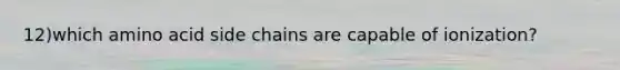 12)which amino acid side chains are capable of ionization?