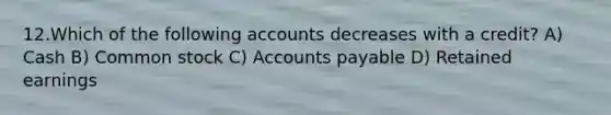 12.Which of the following accounts decreases with a credit? A) Cash B) Common stock C) <a href='https://www.questionai.com/knowledge/kWc3IVgYEK-accounts-payable' class='anchor-knowledge'>accounts payable</a> D) Retained earnings