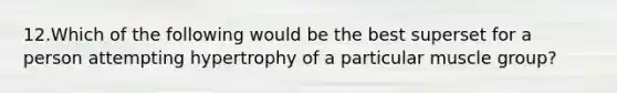 12.Which of the following would be the best superset for a person attempting hypertrophy of a particular muscle group?
